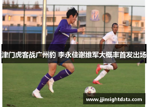 津门虎客战广州豹 李永佳谢维军大概率首发出场