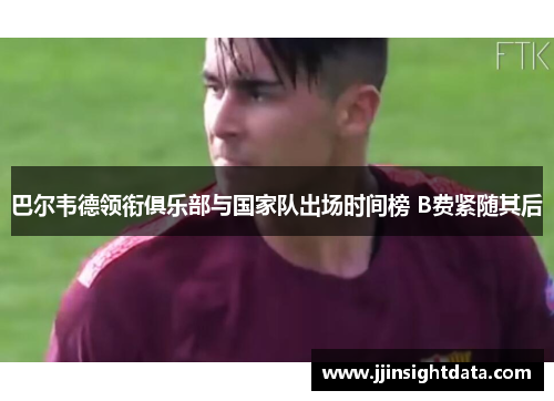 巴尔韦德领衔俱乐部与国家队出场时间榜 B费紧随其后